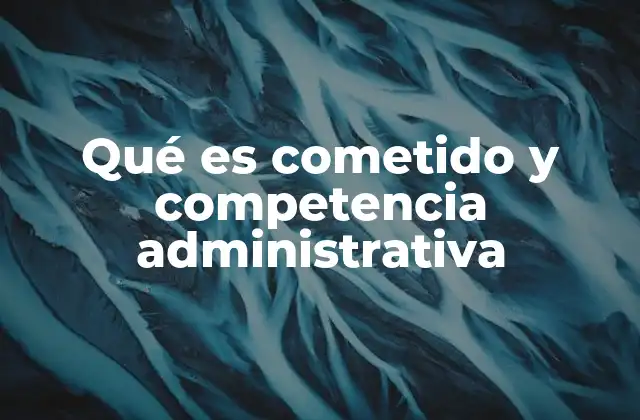 Qué es Cometido y Competencia Administrativa