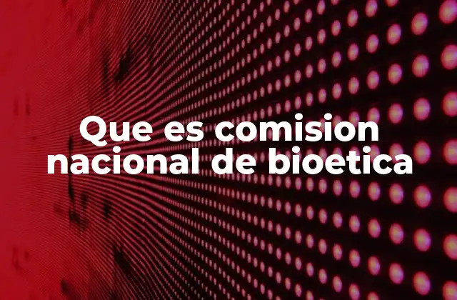 Que es Comision Nacional de Bioetica 2 El rol de las instituciones en la regulación ética de la salud