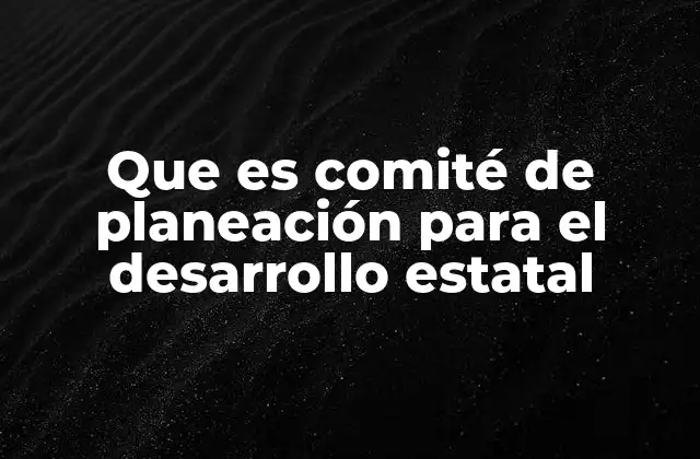 Que es Comité de Planeación para el Desarrollo Estatal 2 La importancia del CPDE en el desarrollo regional