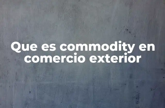 Que es Commodity en Comercio Exterior