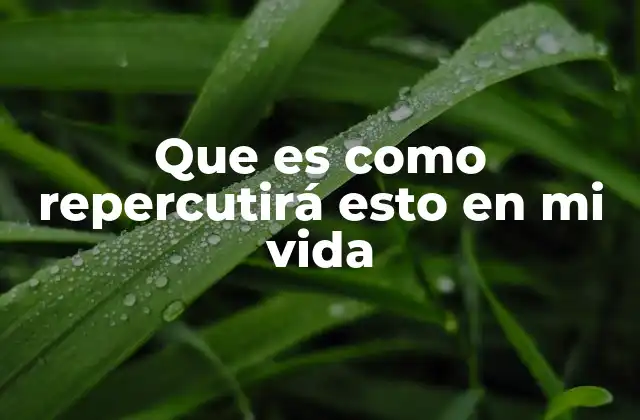 Que es como Repercutirá Esto en Mi Vida