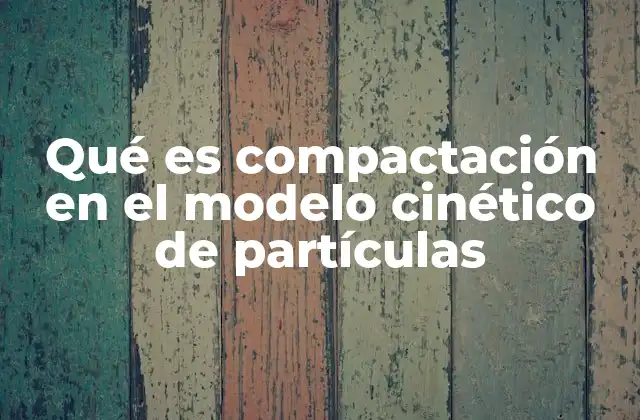 Qué es Compactación en el Modelo Cinético de Partículas