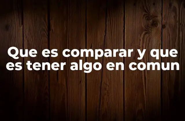 Que es Comparar y que es Tener Algo en Comun 2 El proceso de comparar y encontrar semejanzas en el pensamiento crítico