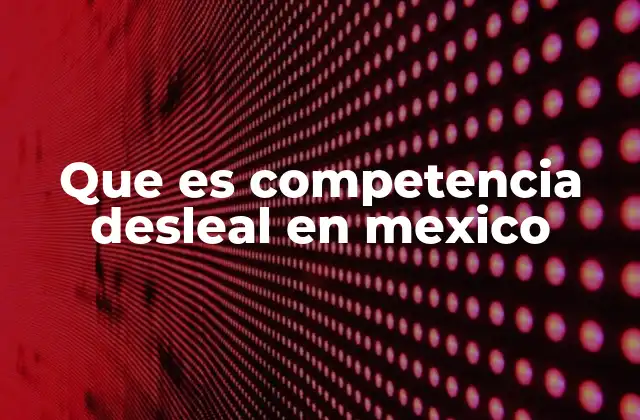 Que es Competencia Desleal en Mexico