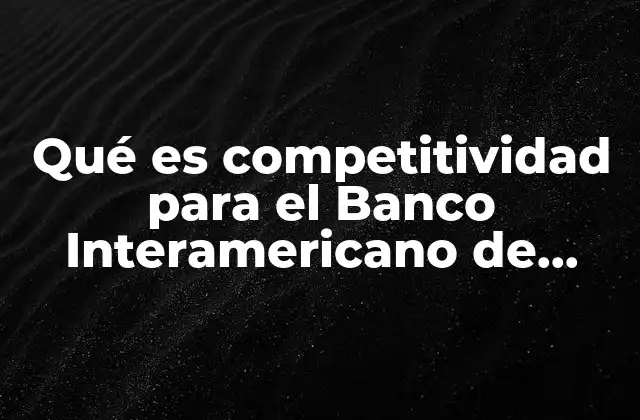 Qué es Competitividad para el Banco Interamericano de Desarrollo