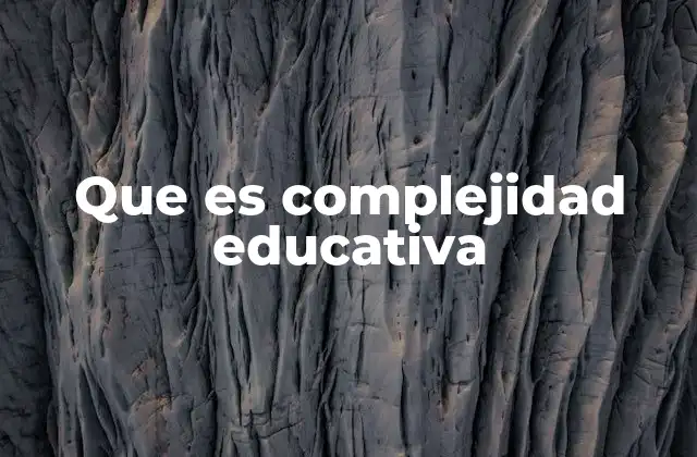 Que es Complejidad Educativa 2 La evolución de los sistemas educativos ante la complejidad