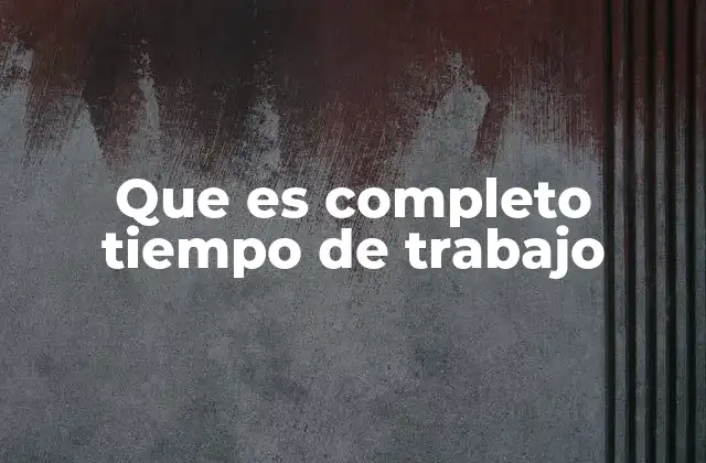 Que es Completo Tiempo de Trabajo