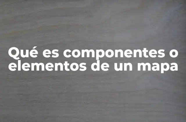 Qué es Componentes o Elementos de un Mapa