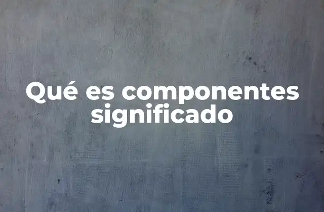 Qué es Componentes Significado