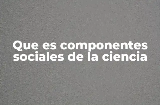 Que es Componentes Sociales de la Ciencia 2 La interacción entre sociedad y ciencia