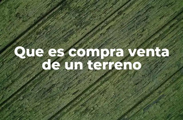 Que es Compra Venta de un Terreno