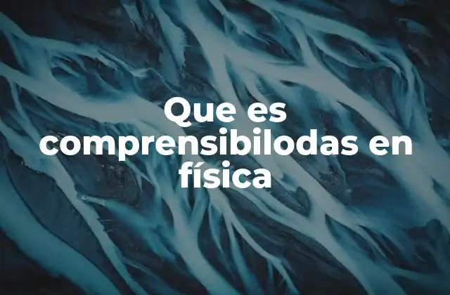 Que es Comprensibilodas en Física
