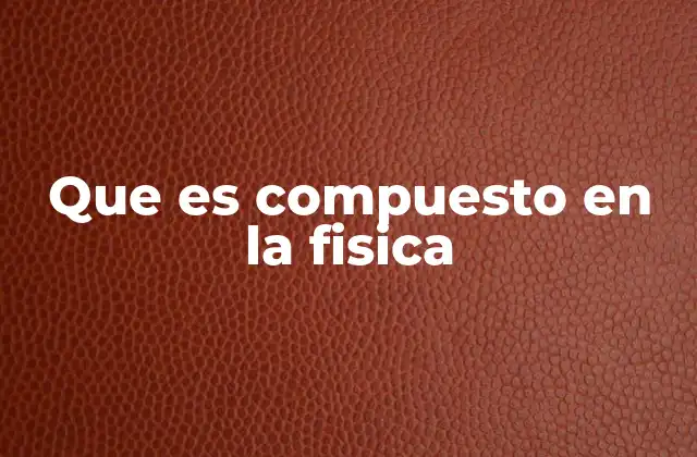 Que es Compuesto en la Fisica