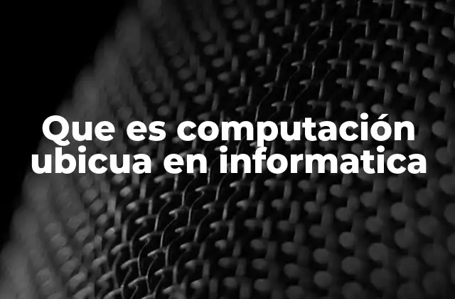 Que es Computación Ubicua en Informatica