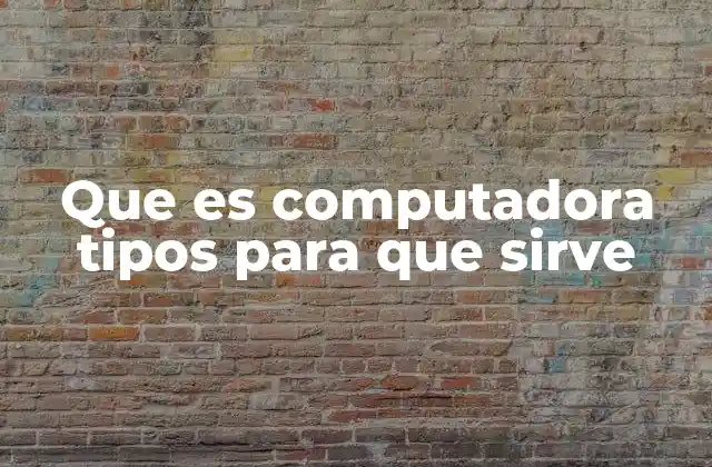 Que es Computadora Tipos para que Sirve