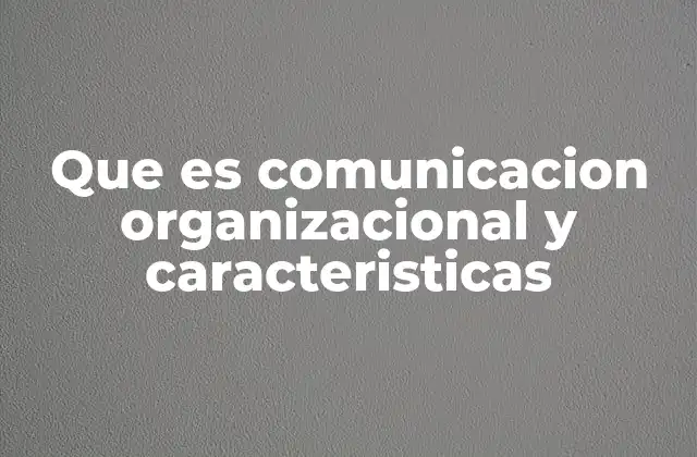 Que es Comunicacion Organizacional y Caracteristicas
