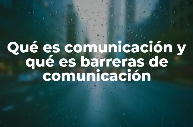 Qué es Comunicación y Qué es Barreras de Comunicación