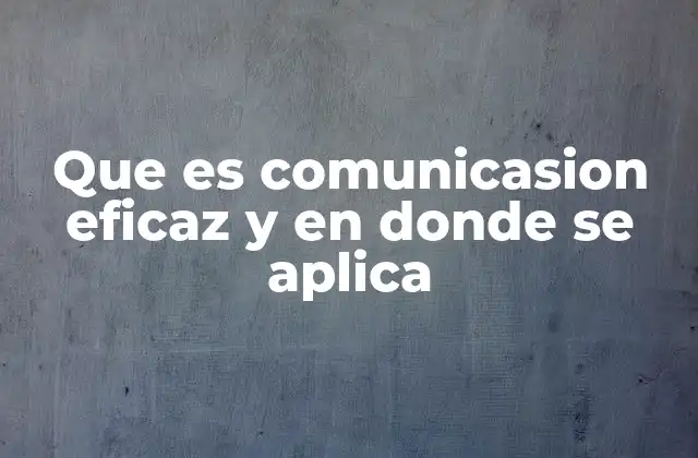 Que es Comunicasion Eficaz y en Donde Se Aplica