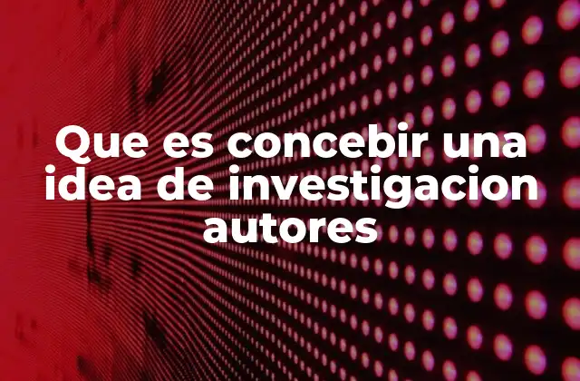 Que es Concebir una Idea de Investigacion Autores