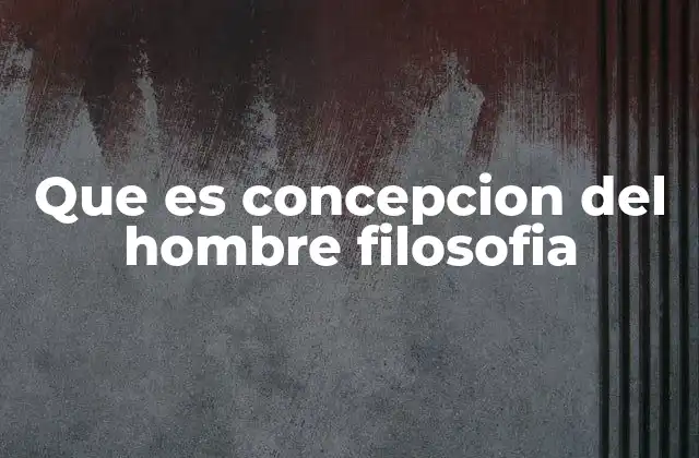 Que es Concepcion Del Hombre Filosofia