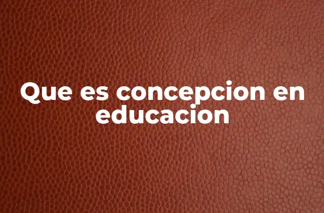 Que es Concepcion en Educacion 2 La importancia de las concepciones en el diseño curricular