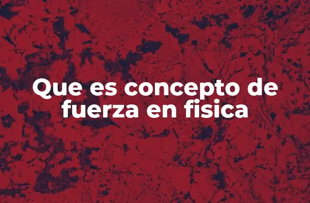 Que es Concepto de Fuerza en Fisica
