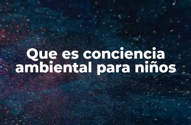 Que es Conciencia Ambiental para Niños