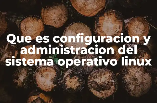 Que es Configuracion y Administracion Del Sistema Operativo Linux