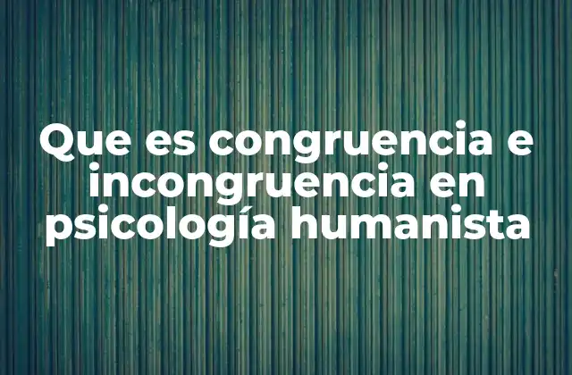 Que es Congruencia e Incongruencia en Psicología Humanista