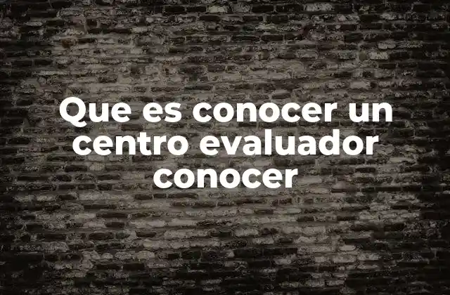 Que es Conocer un Centro Evaluador Conocer 2 La importancia de entender el rol de los centros de evaluación