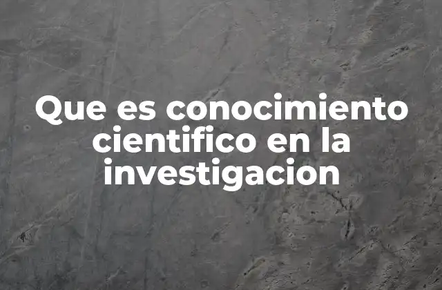 Que es Conocimiento Cientifico en la Investigacion