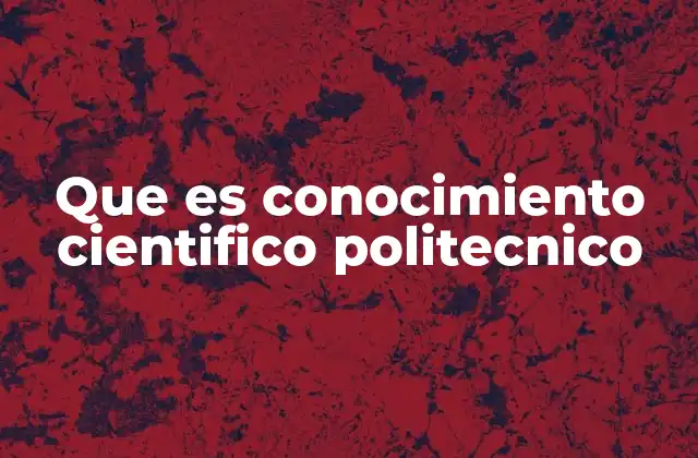 Que es Conocimiento Cientifico Politecnico