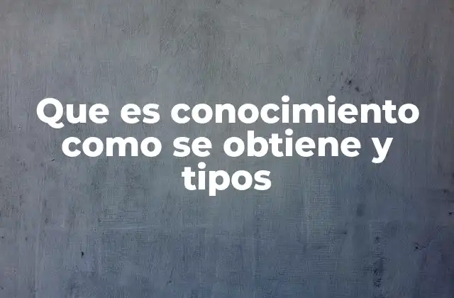 Que es Conocimiento como Se Obtiene y Tipos