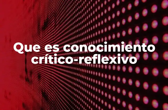 Que es Conocimiento Crítico-reflexivo