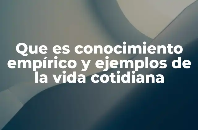 Que es Conocimiento Empírico y Ejemplos de la Vida Cotidiana 2 La importancia del aprendizaje basado en la experiencia