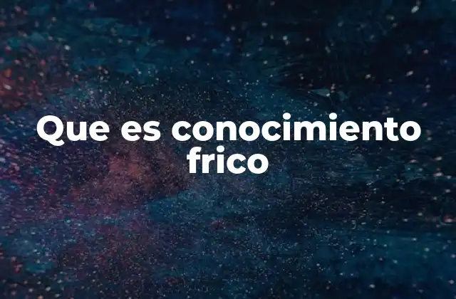 Que es Conocimiento Frico