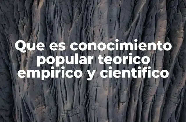 Que es Conocimiento Popular Teorico Empirico y Cientifico