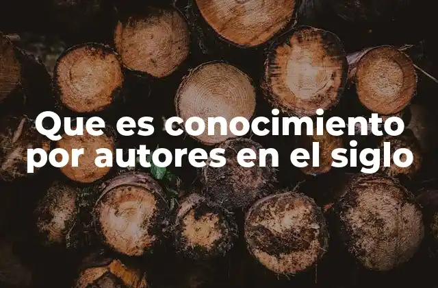 Que es Conocimiento por Autores en el Siglo