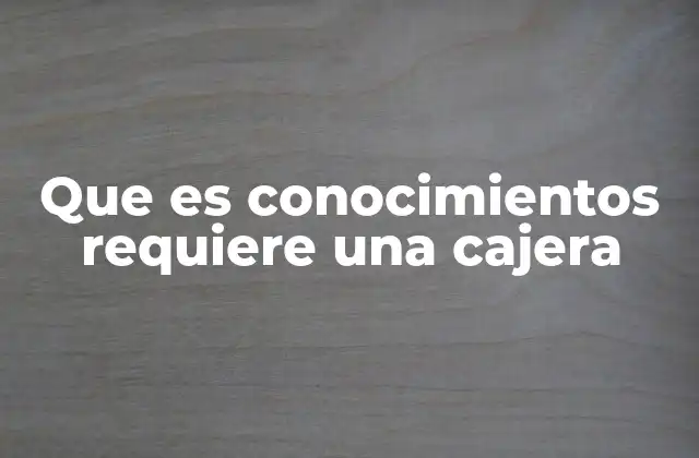 La importancia de la formación técnica y habilidades blandas en el rol de cajera