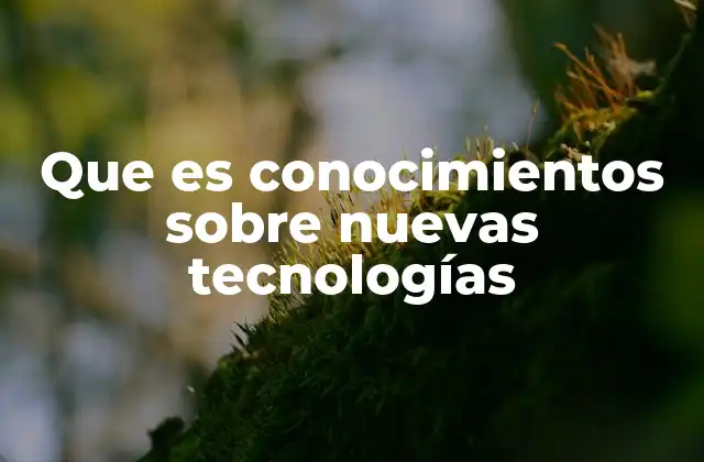 Que es Conocimientos sobre Nuevas Tecnologías