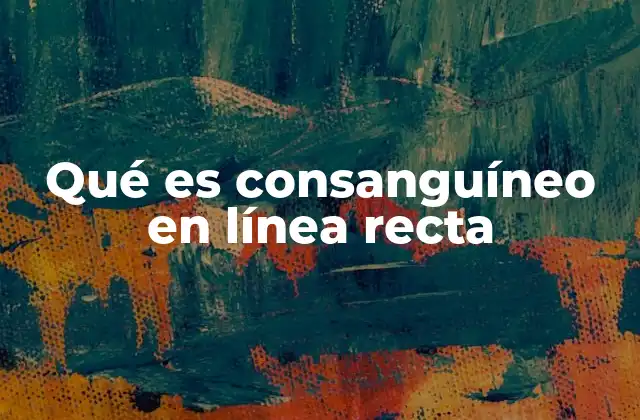 Qué es Consanguíneo en Línea Recta