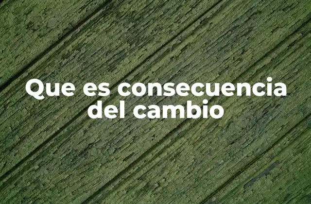 Que es Consecuencia Del Cambio