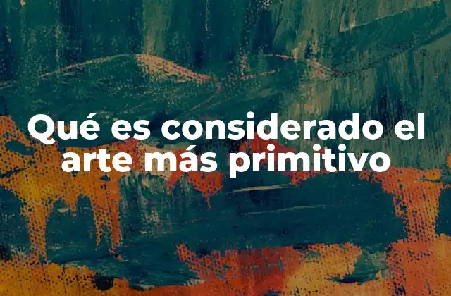 Qué es Considerado el Arte Más Primitivo