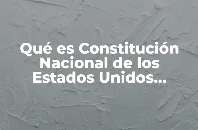 Qué es Constitución Nacional de los Estados Unidos Mexicanos