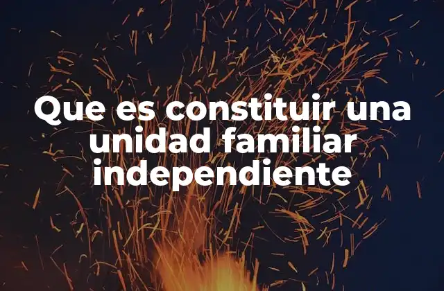 Que es Constituir una Unidad Familiar Independiente