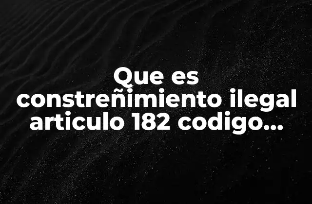 Que es Constreñimiento Ilegal Articulo 182 Codigo Penal Colombiano
