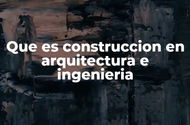 Que es Construccion en Arquitectura e Ingenieria