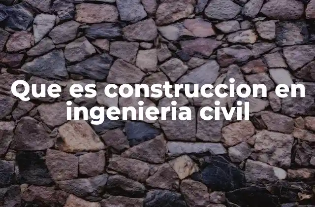 Que es Construccion en Ingenieria Civil