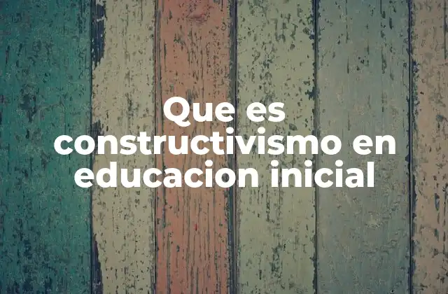 Que es Constructivismo en Educacion Inicial