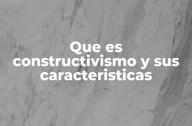 Que es Constructivismo y Sus Caracteristicas